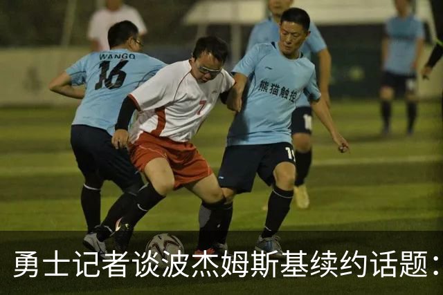 勇士记者谈波杰姆斯基续约话题：他的风格让其价值难以被准确评估