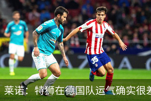 莱诺：特狮在德国队运气确实很差 乌尔比希是诺伊尔的热门接班人